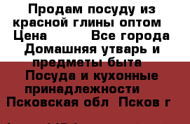 Продам посуду из красной глины оптом › Цена ­ 100 - Все города Домашняя утварь и предметы быта » Посуда и кухонные принадлежности   . Псковская обл.,Псков г.